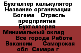 Бухгалтер-калькулятор › Название организации ­ Богема › Отрасль предприятия ­ Бухгалтерия › Минимальный оклад ­ 15 000 - Все города Работа » Вакансии   . Самарская обл.,Самара г.